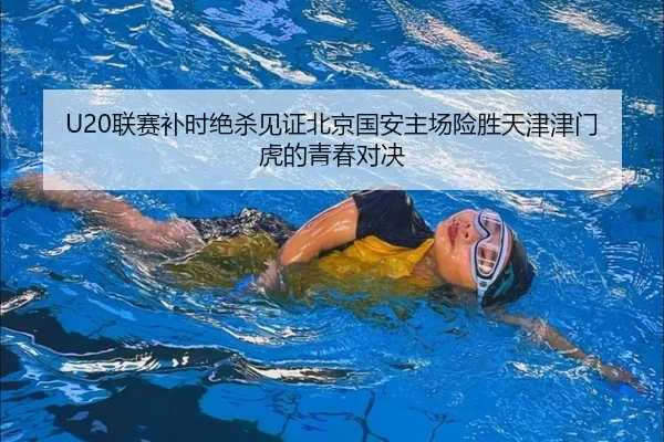 U20联赛补时绝杀见证北京国安主场险胜天津津门虎的青春对决 | BOBSPORTS